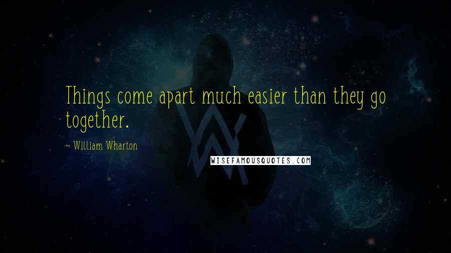 William Wharton Quotes: Things come apart much easier than they go together.