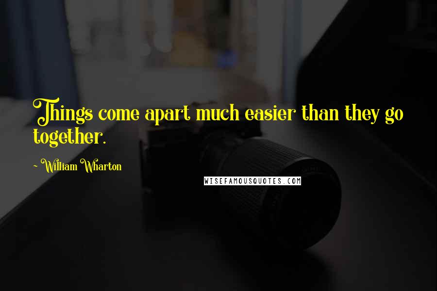 William Wharton Quotes: Things come apart much easier than they go together.