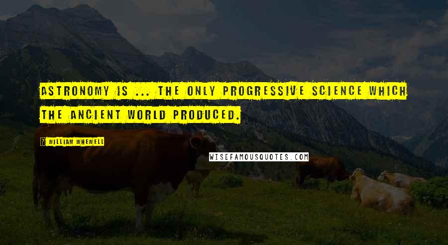 William Whewell Quotes: Astronomy is ... the only progressive Science which the ancient world produced.