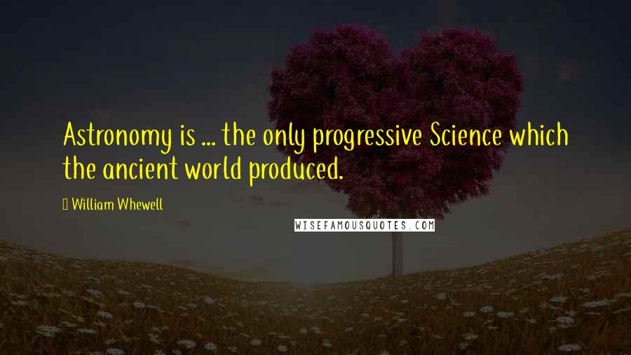 William Whewell Quotes: Astronomy is ... the only progressive Science which the ancient world produced.