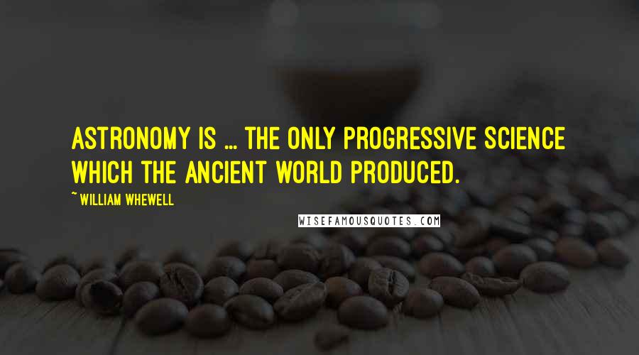 William Whewell Quotes: Astronomy is ... the only progressive Science which the ancient world produced.