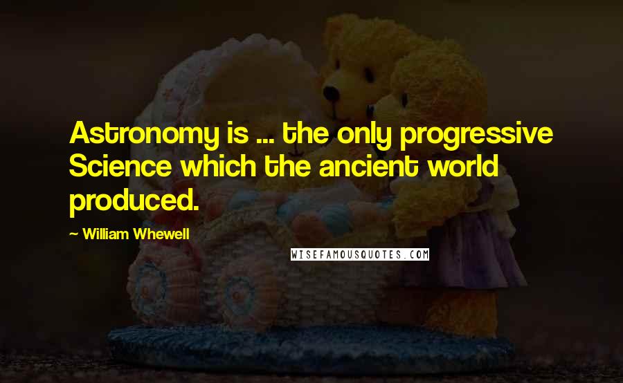 William Whewell Quotes: Astronomy is ... the only progressive Science which the ancient world produced.