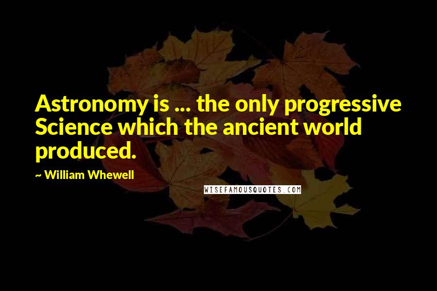 William Whewell Quotes: Astronomy is ... the only progressive Science which the ancient world produced.