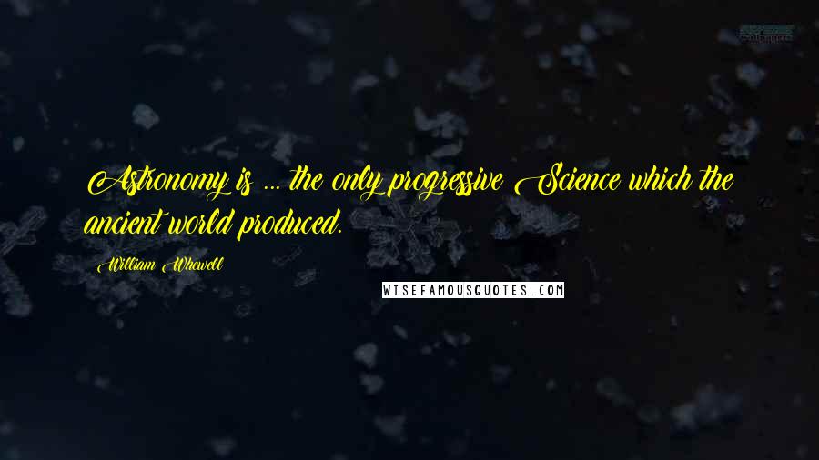 William Whewell Quotes: Astronomy is ... the only progressive Science which the ancient world produced.