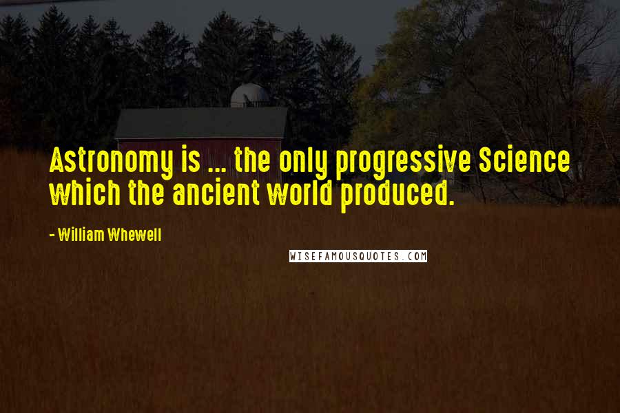 William Whewell Quotes: Astronomy is ... the only progressive Science which the ancient world produced.