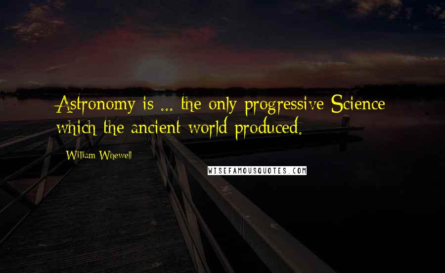 William Whewell Quotes: Astronomy is ... the only progressive Science which the ancient world produced.