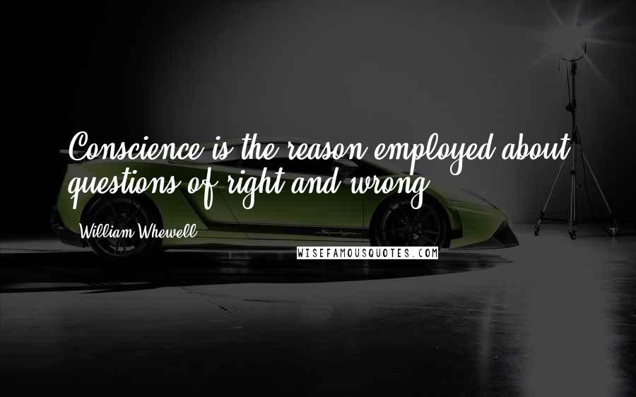 William Whewell Quotes: Conscience is the reason employed about questions of right and wrong.