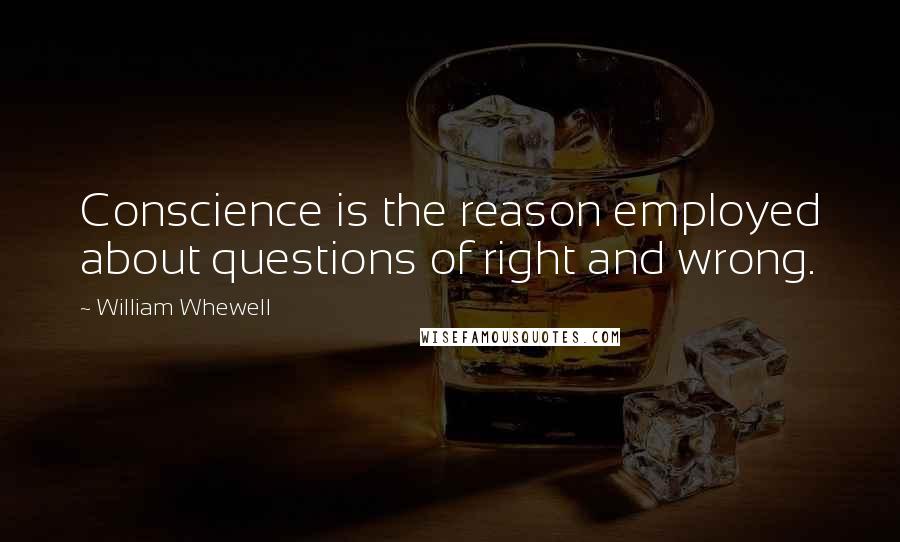 William Whewell Quotes: Conscience is the reason employed about questions of right and wrong.