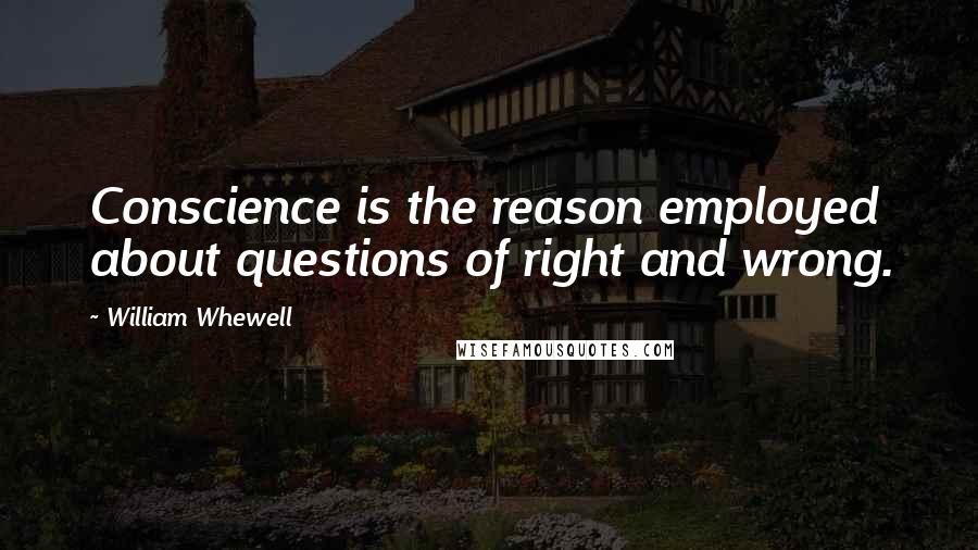 William Whewell Quotes: Conscience is the reason employed about questions of right and wrong.