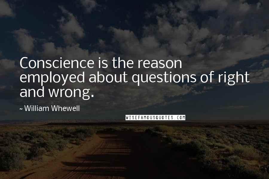 William Whewell Quotes: Conscience is the reason employed about questions of right and wrong.