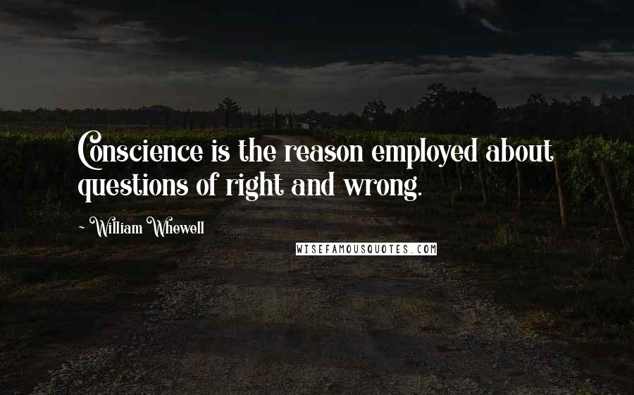 William Whewell Quotes: Conscience is the reason employed about questions of right and wrong.