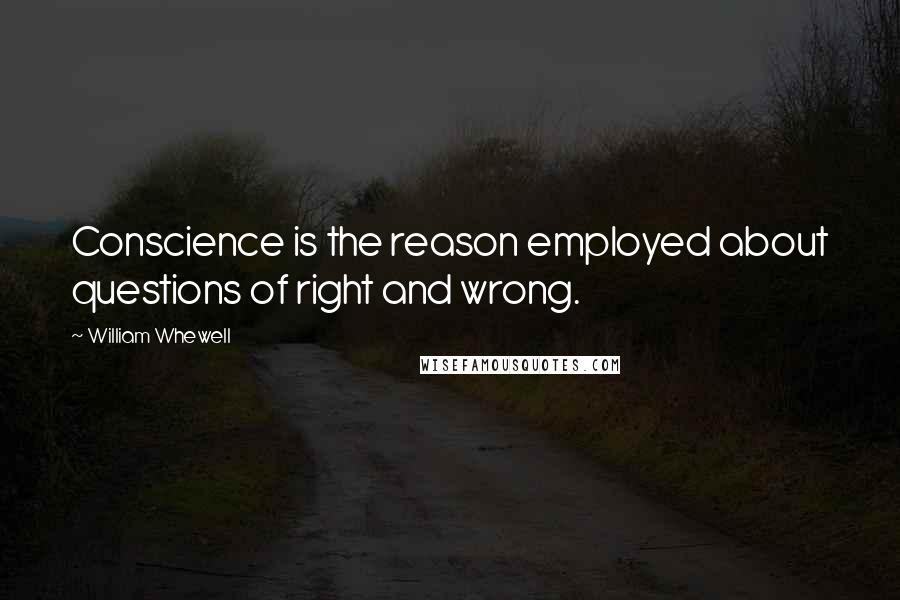 William Whewell Quotes: Conscience is the reason employed about questions of right and wrong.