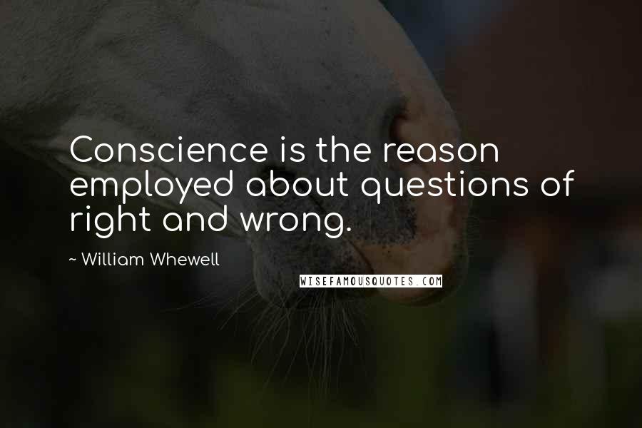 William Whewell Quotes: Conscience is the reason employed about questions of right and wrong.