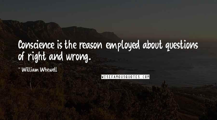 William Whewell Quotes: Conscience is the reason employed about questions of right and wrong.