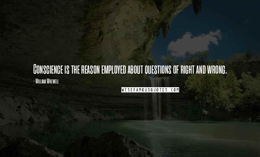 William Whewell Quotes: Conscience is the reason employed about questions of right and wrong.