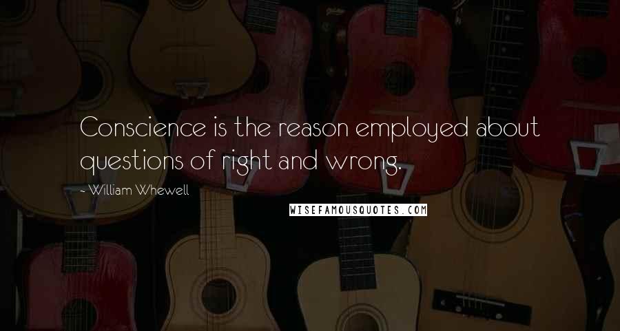 William Whewell Quotes: Conscience is the reason employed about questions of right and wrong.