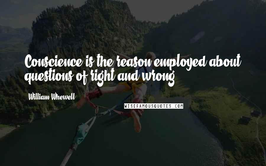 William Whewell Quotes: Conscience is the reason employed about questions of right and wrong.