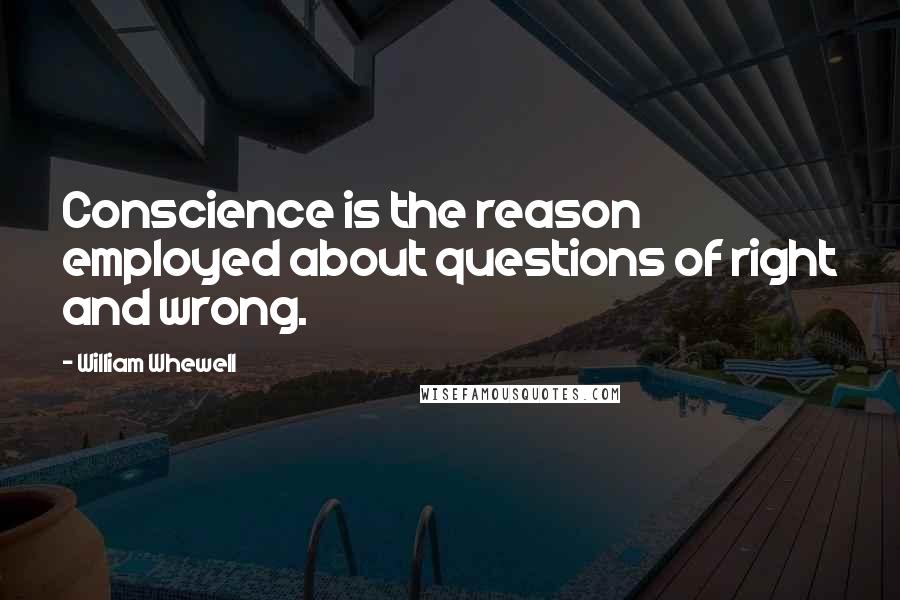 William Whewell Quotes: Conscience is the reason employed about questions of right and wrong.