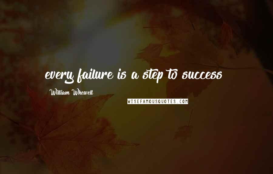 William Whewell Quotes: every failure is a step to success!