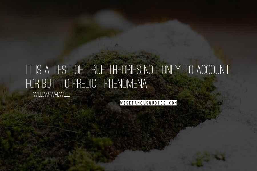 William Whewell Quotes: It is a test of true theories not only to account for but to predict phenomena.