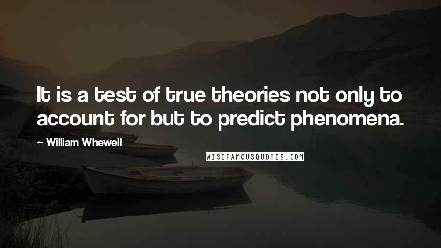William Whewell Quotes: It is a test of true theories not only to account for but to predict phenomena.