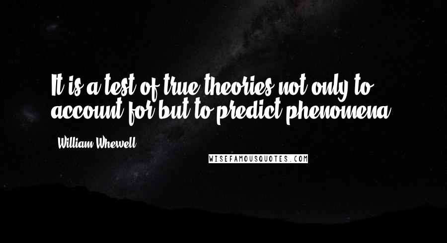 William Whewell Quotes: It is a test of true theories not only to account for but to predict phenomena.