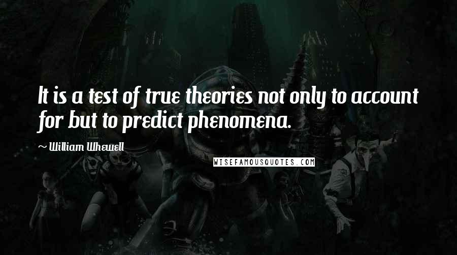 William Whewell Quotes: It is a test of true theories not only to account for but to predict phenomena.