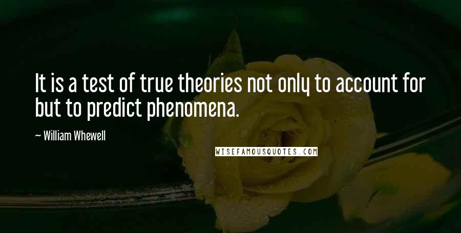 William Whewell Quotes: It is a test of true theories not only to account for but to predict phenomena.