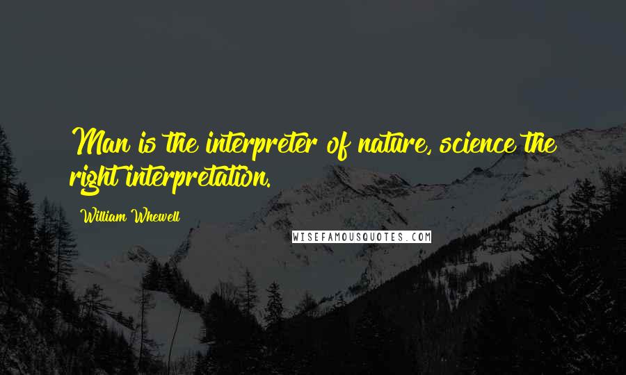 William Whewell Quotes: Man is the interpreter of nature, science the right interpretation.