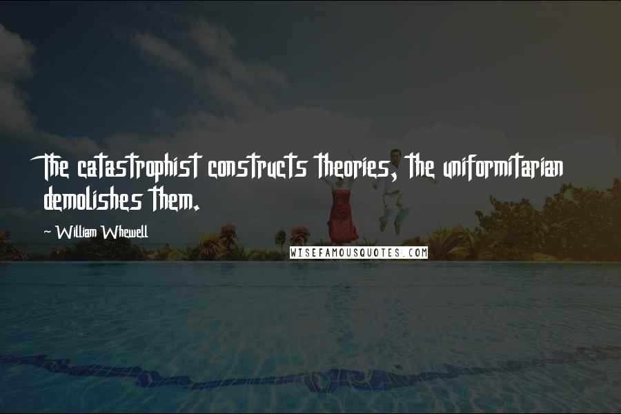 William Whewell Quotes: The catastrophist constructs theories, the uniformitarian demolishes them.