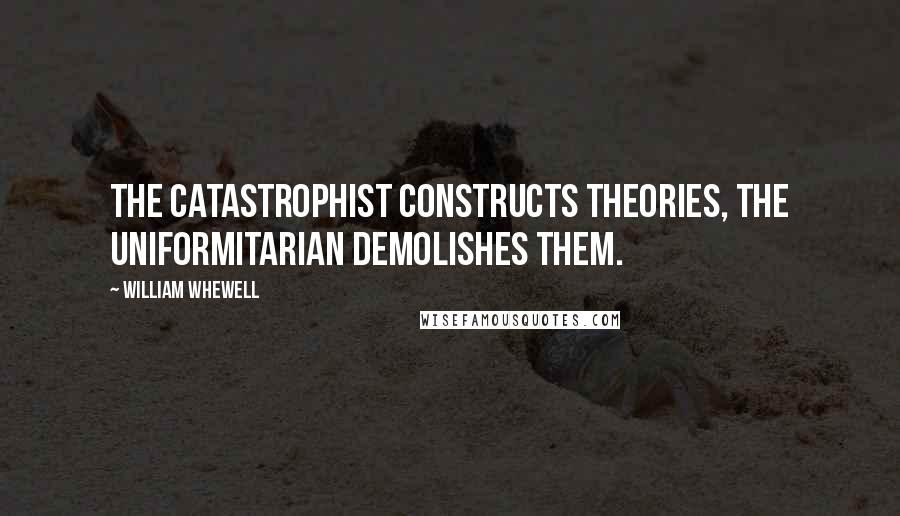 William Whewell Quotes: The catastrophist constructs theories, the uniformitarian demolishes them.