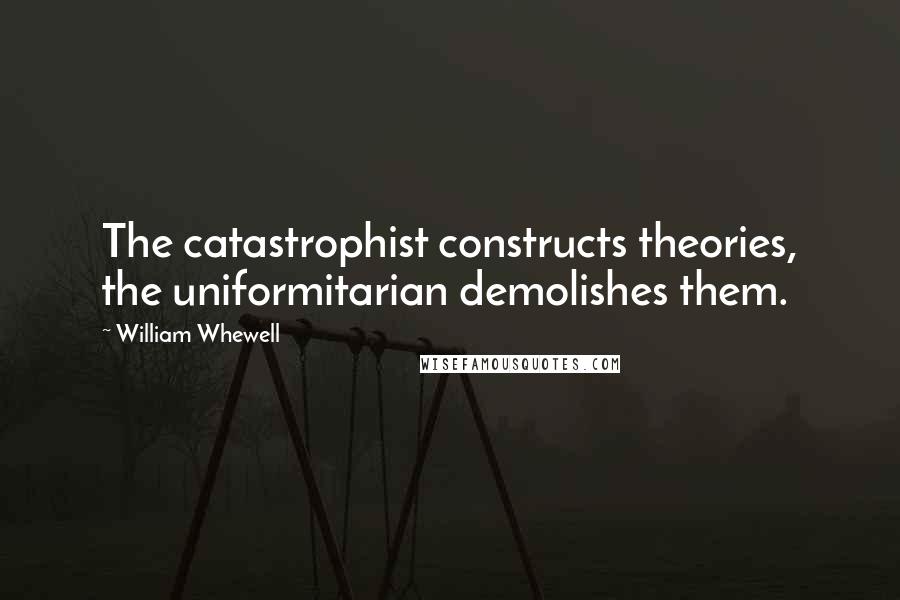 William Whewell Quotes: The catastrophist constructs theories, the uniformitarian demolishes them.