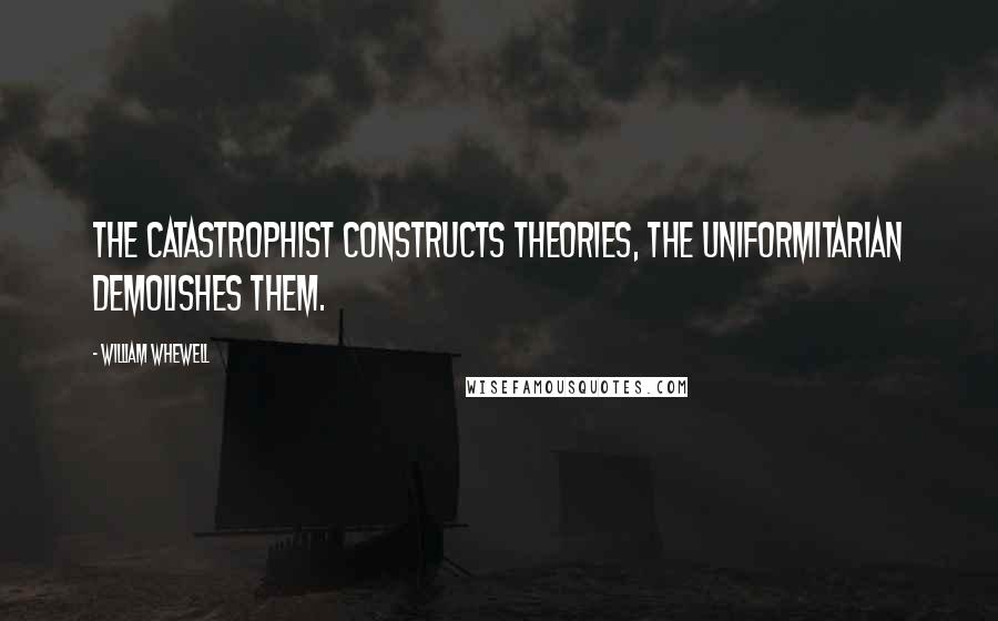 William Whewell Quotes: The catastrophist constructs theories, the uniformitarian demolishes them.