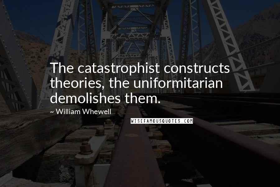 William Whewell Quotes: The catastrophist constructs theories, the uniformitarian demolishes them.