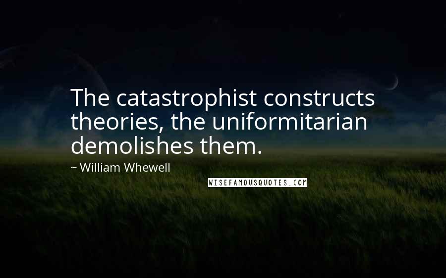 William Whewell Quotes: The catastrophist constructs theories, the uniformitarian demolishes them.