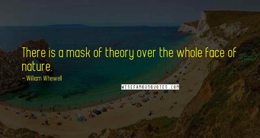 William Whewell Quotes: There is a mask of theory over the whole face of nature.