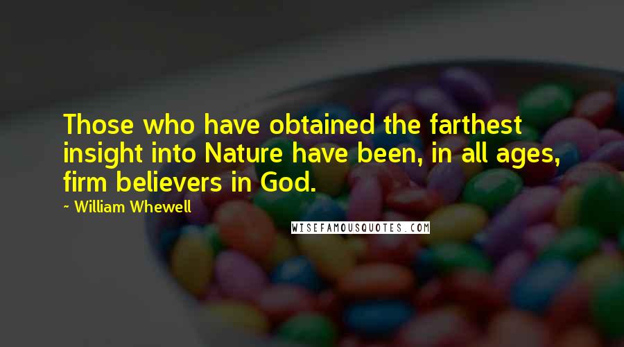 William Whewell Quotes: Those who have obtained the farthest insight into Nature have been, in all ages, firm believers in God.