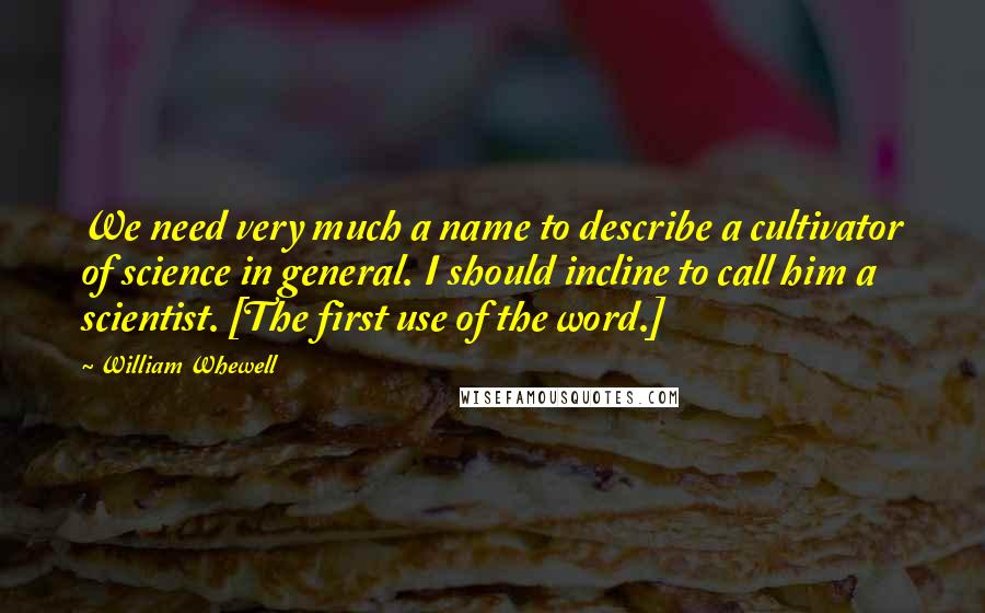 William Whewell Quotes: We need very much a name to describe a cultivator of science in general. I should incline to call him a scientist. [The first use of the word.]
