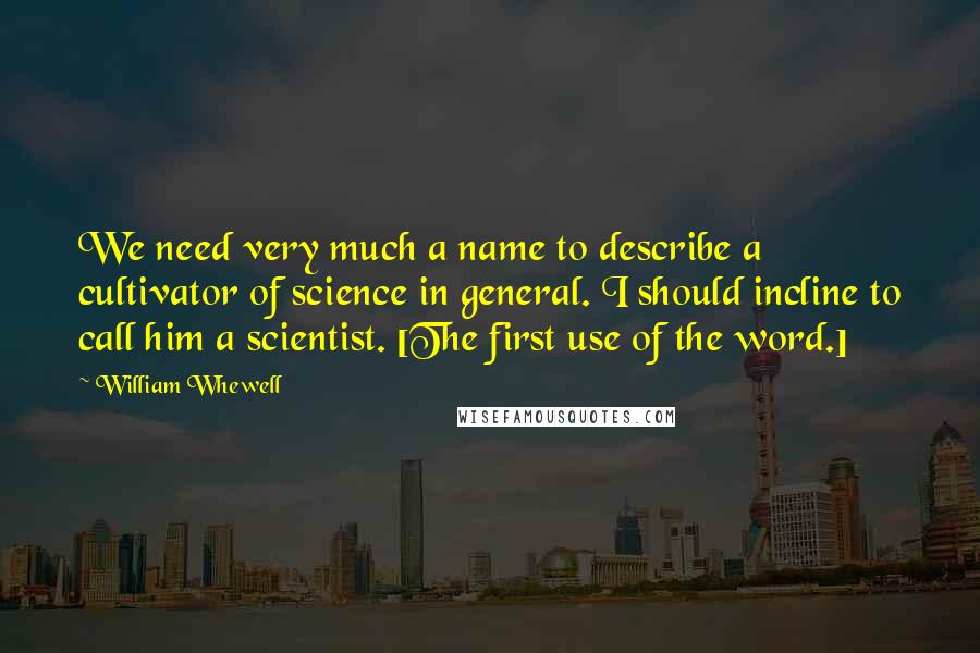 William Whewell Quotes: We need very much a name to describe a cultivator of science in general. I should incline to call him a scientist. [The first use of the word.]