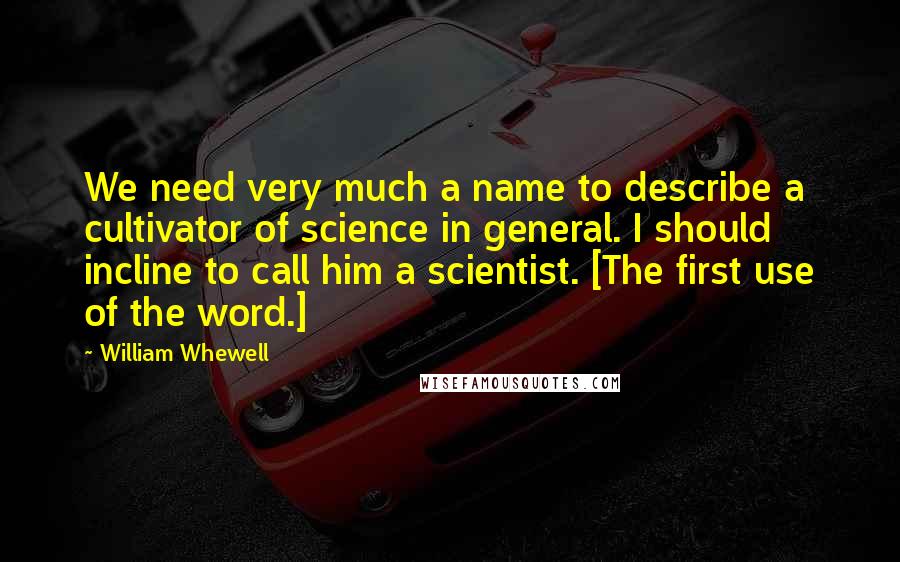 William Whewell Quotes: We need very much a name to describe a cultivator of science in general. I should incline to call him a scientist. [The first use of the word.]