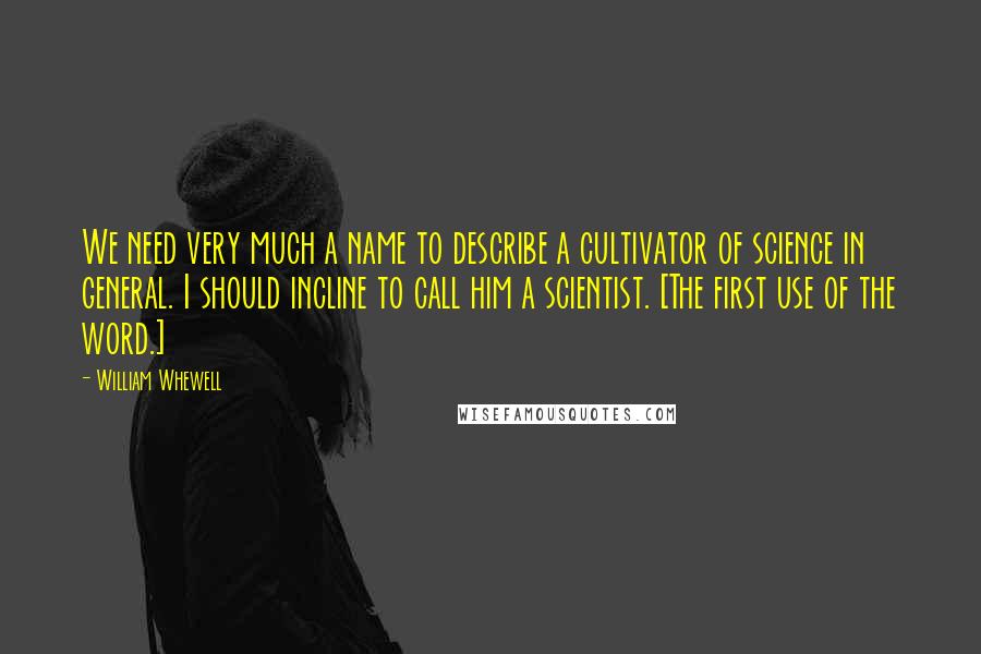 William Whewell Quotes: We need very much a name to describe a cultivator of science in general. I should incline to call him a scientist. [The first use of the word.]