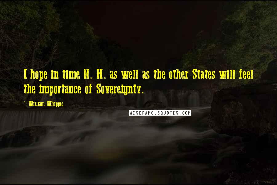 William Whipple Quotes: I hope in time N. H. as well as the other States will feel the importance of Sovereignty.