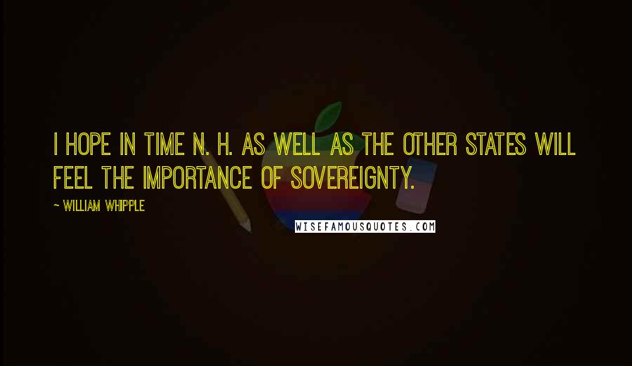 William Whipple Quotes: I hope in time N. H. as well as the other States will feel the importance of Sovereignty.