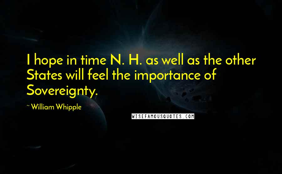 William Whipple Quotes: I hope in time N. H. as well as the other States will feel the importance of Sovereignty.
