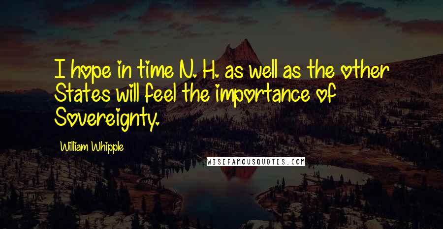 William Whipple Quotes: I hope in time N. H. as well as the other States will feel the importance of Sovereignty.