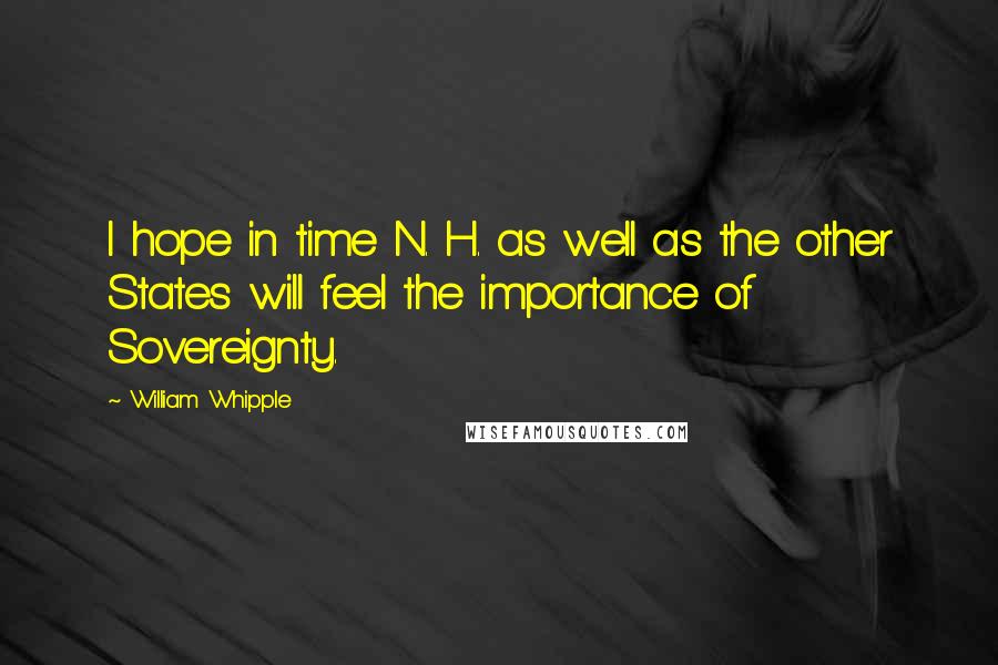 William Whipple Quotes: I hope in time N. H. as well as the other States will feel the importance of Sovereignty.