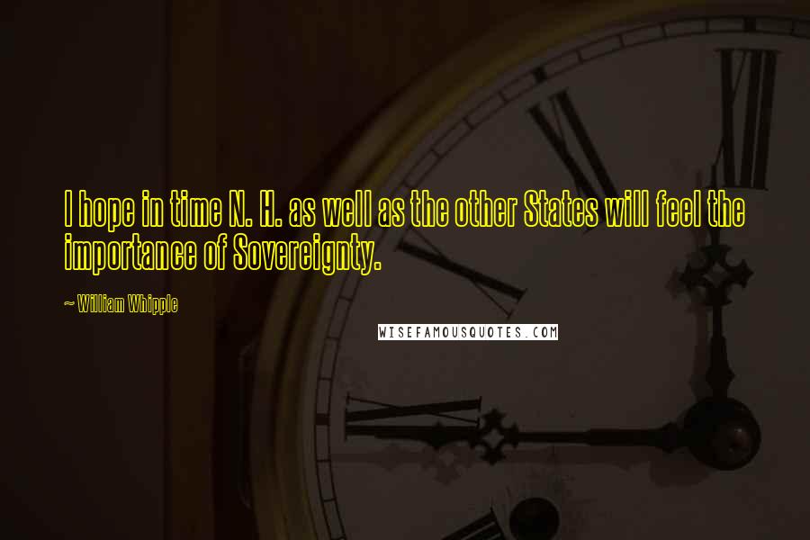 William Whipple Quotes: I hope in time N. H. as well as the other States will feel the importance of Sovereignty.