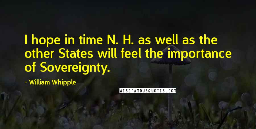 William Whipple Quotes: I hope in time N. H. as well as the other States will feel the importance of Sovereignty.