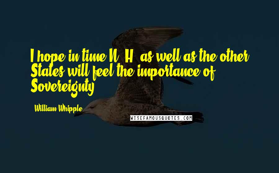William Whipple Quotes: I hope in time N. H. as well as the other States will feel the importance of Sovereignty.
