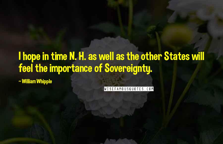 William Whipple Quotes: I hope in time N. H. as well as the other States will feel the importance of Sovereignty.